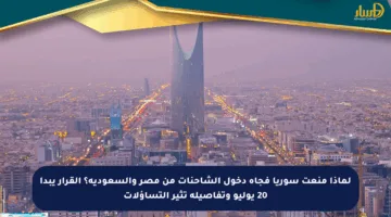 لماذا منعت سوريا فجأة دخول الشاحنات من مصر والسعودية؟ القرار يبدأ 20 يوليو وتفاصيله تثير التساؤلات